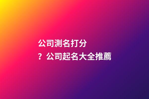 公司測名打分？公司起名大全推薦